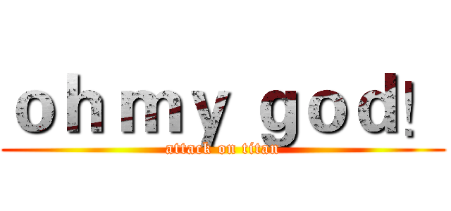ｏｈ ｍｙ ｇｏｄ！ (attack on titan)