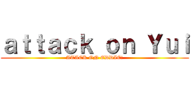 ａｔｔａｃｋ ｏｎ Ｙｕｉ (ATACK ON EDDIE!)