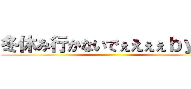 冬休み行かないでぇえぇぇｂｙてる ()