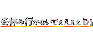 冬休み行かないでぇえぇぇｂｙてる ()