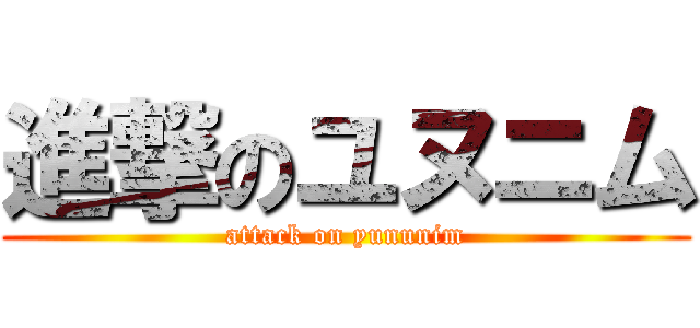 進撃のユヌニム (attack on yununim)