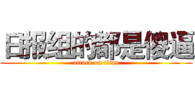 日报组的都是傻逼 (attack on titan)