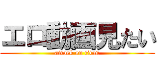 エロ動画見たい (attack on titan)