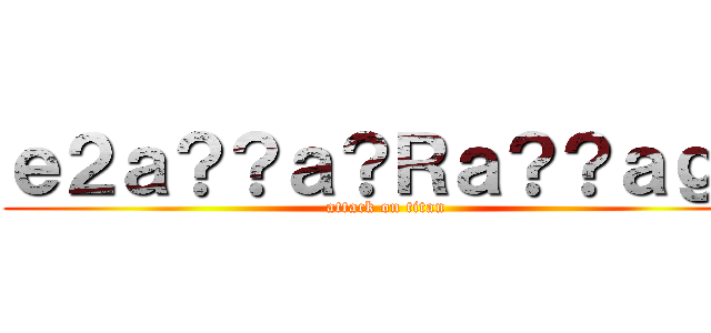 ｅ２ａ？？ａ？Ｒａ？？ａｇｃ (attack on titan)