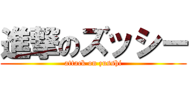 進撃のズッシー (attack on zusshi)