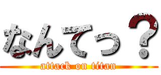 なんてっ？ (attack on titan)