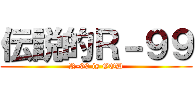 伝説的Ｒ－９９ (R-99 is GOD)