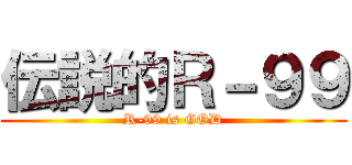 伝説的Ｒ－９９ (R-99 is GOD)