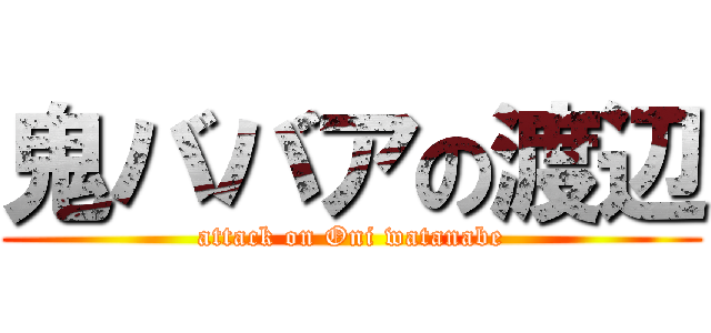 鬼ババアの渡辺 (attack on Oni watanabe)