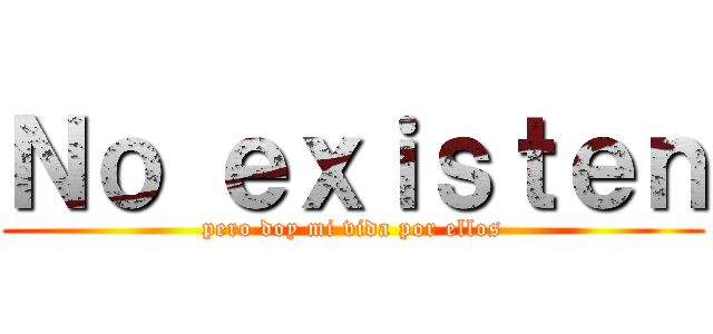 Ｎｏ ｅｘｉｓｔｅｎ (pero doy mi vida por ellos)