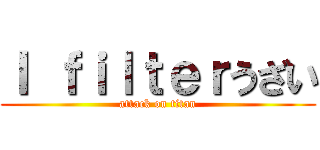 Ｉ ｆｉｌｔｅｒうざい (attack on titan)