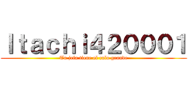 Ｉｔａｃｈｉ４２０００１ (Tu jefa tiene el culo grande)