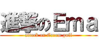 進撃のＥｍａ (attack on Cream puff)