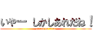 いやー しかしあれだね！ (attack on titan)