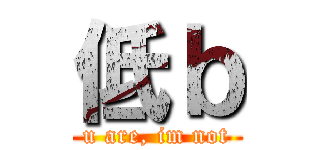 低ｂ (u are, im not)