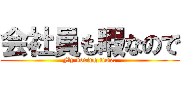 会社員も暇なので (My boring time.)
