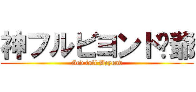 神フルビヨンド尐爺 (God full Beyond)