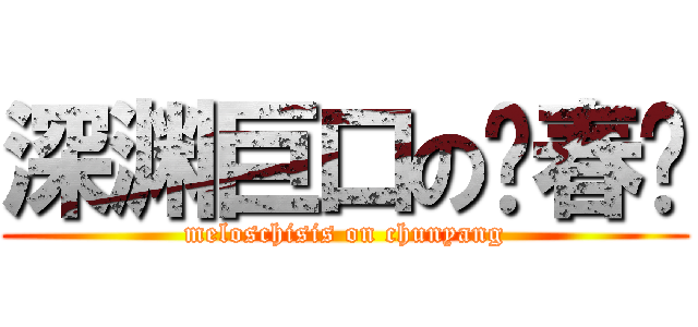 深渊巨口の张春阳 (meloschisis on chunyang)