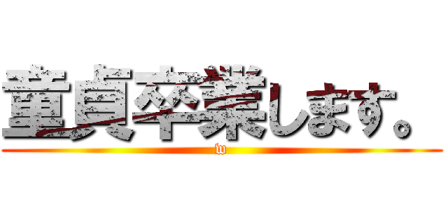 童貞卒業します。 (w)