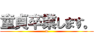 童貞卒業します。 (w)