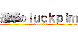 進撃のｌｕｃｋｐｉｍ (attack on luckpim)