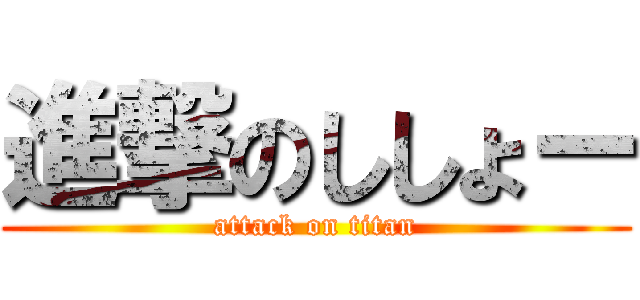 進撃のししょー (attack on titan)