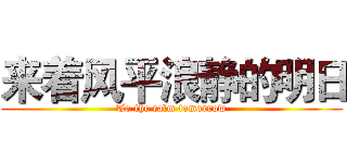 来着风平浪静的明日 (To the calm tomorrow)