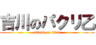 吉川のパクリ乙 (attack on titan)