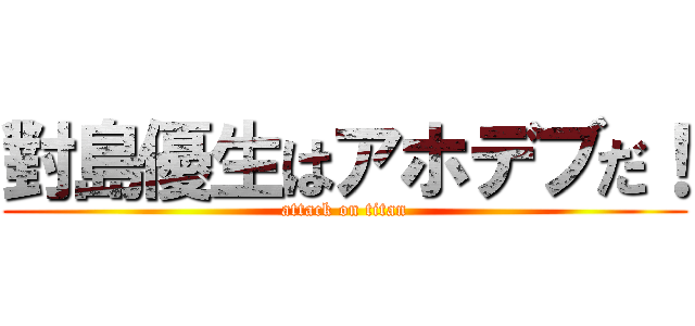 對島優生はアホデブだ！ (attack on titan)