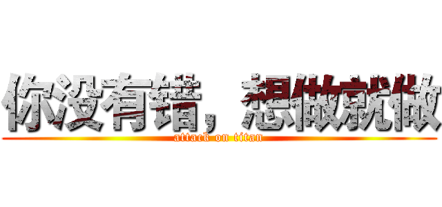 你没有错，想做就做 (attack on titan)