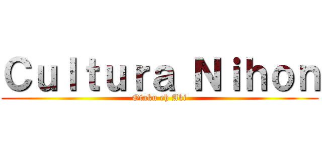 Ｃｕｌｔｕｒａ Ｎｉｈｏｎ (Otaku eh Aki)