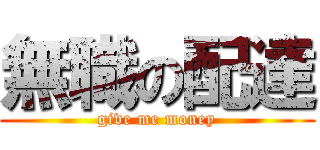 無職の配達 (give me money)