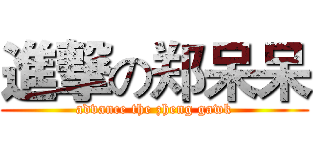 進撃の郑呆呆 (advance the zheng gawk)