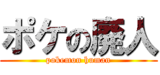 ポケの廃人 (pokemon human)
