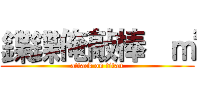 鍱鍱俺敲棒   ㎡ (attack on titan)