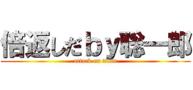 倍返しだｂｙ聡一郎 (attack on titan)