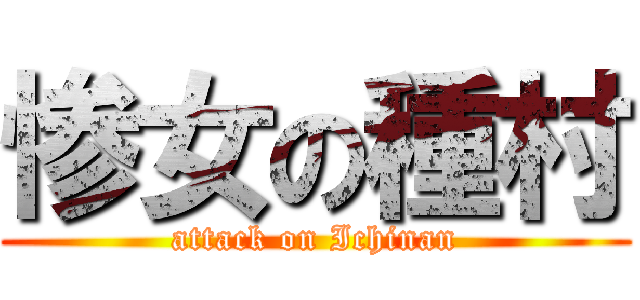 惨女の種村 (attack on Ichinan)