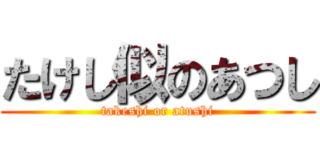 たけし似のあつし (takeshi or atushi)