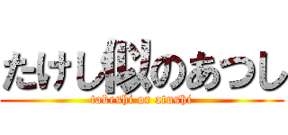 たけし似のあつし (takeshi or atushi)