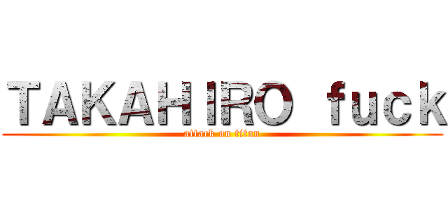 ＴＡＫＡＨＩＲＯ ｆｕｃｋ (attack on titan)