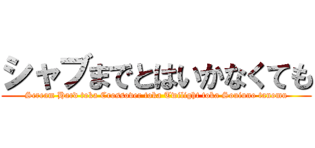 シャブまでとはいかなくても (Scream Hard toka Crossover toka Twilight toka Souiuno tanomu)