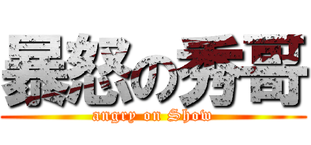 暴怒の秀哥 (angry on Show)