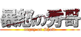 暴怒の秀哥 (angry on Show)