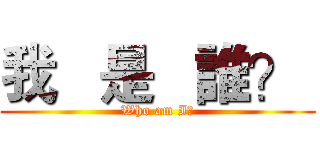 我   是   誰？  (Who am I?)