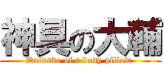 神具の大輔 (Daisuke of a body pillow )