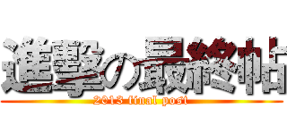 進擊の最終帖 (2013 final post)