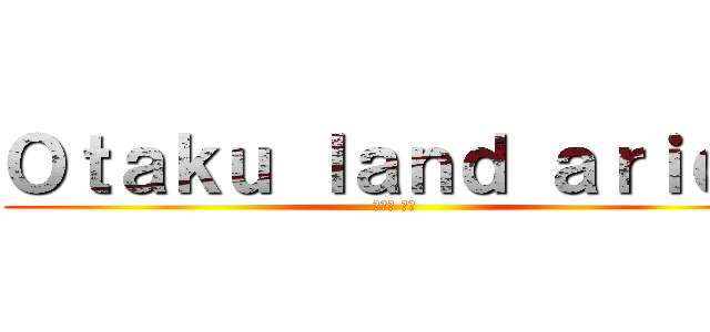 Ｏｔａｋｕ ｌａｎｄ ａｒｉｃａ (オタク 土地)