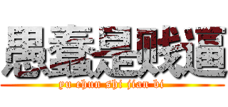 愚蠢是贱逼 (yu chun shi jian bi)