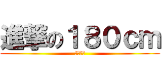 進撃の１８０ｃｍ (真高的我)