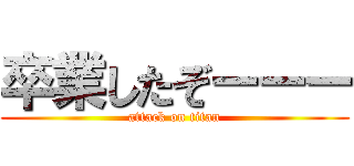 卒業したぞーーー (attack on titan)